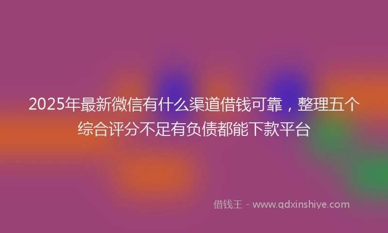 2025年最新微信有什么渠道借钱可靠，整理五个综合评分不足有负债都能下款平台
