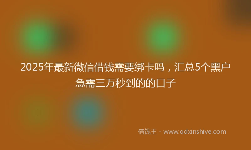 2025年最新微信借钱需要绑卡吗，汇总5个黑户急需三万秒到的的口子