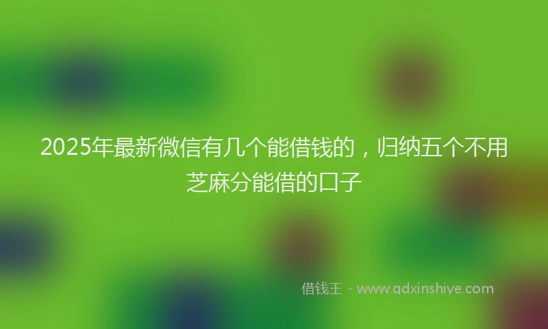 2025年最新微信有几个能借钱的，归纳五个不用芝麻分能借的口子