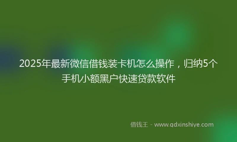 2025年最新微信借钱装卡机怎么操作，归纳5个手机小额黑户快速贷款软件