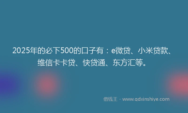 2025年的必下500的口子有：e微贷、小米贷款、维信卡卡贷、快贷通、东方汇等。