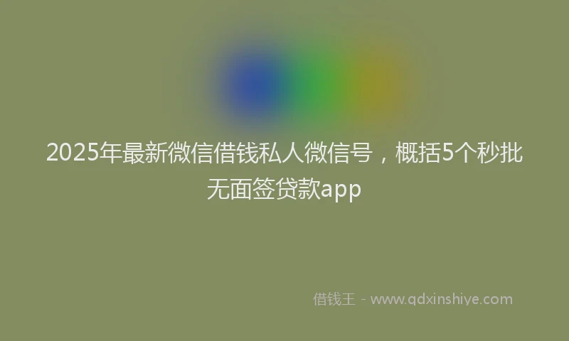 2025年最新微信借钱私人微信号，概括5个秒批无面签贷款app