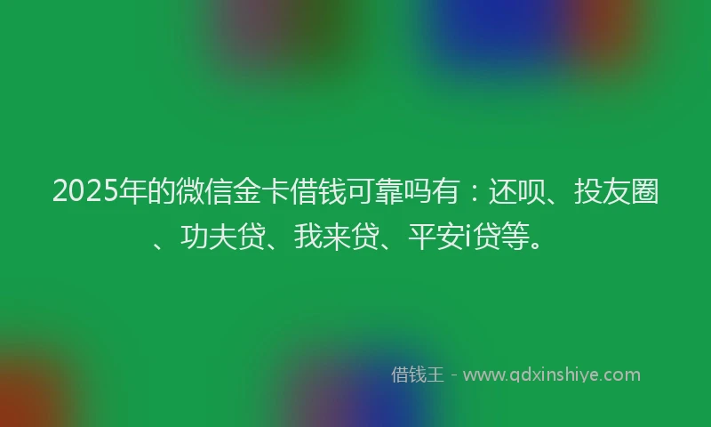 2025年的微信金卡借钱可靠吗有：还呗、投友圈、功夫贷、我来贷、平安i贷等。