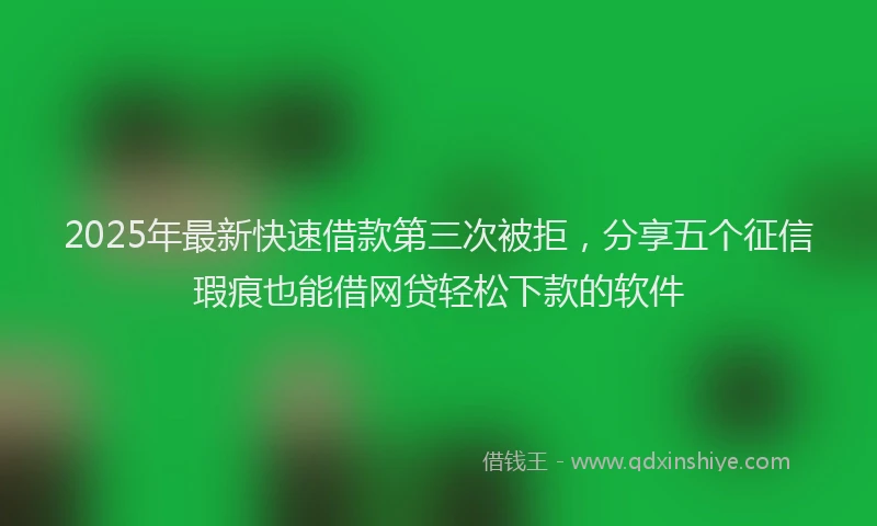 2025年最新快速借款第三次被拒，分享五个征信瑕疵也能借网贷轻松下款的软件