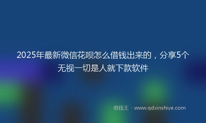 2025年最新微信花呗怎么借钱出来的，分享5个无视一切是人就下款软件