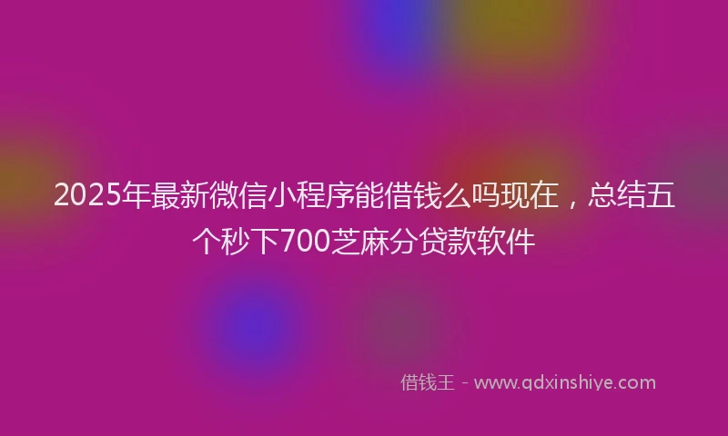 2025年最新微信小程序能借钱么吗现在，总结五个秒下700芝麻分贷款软件