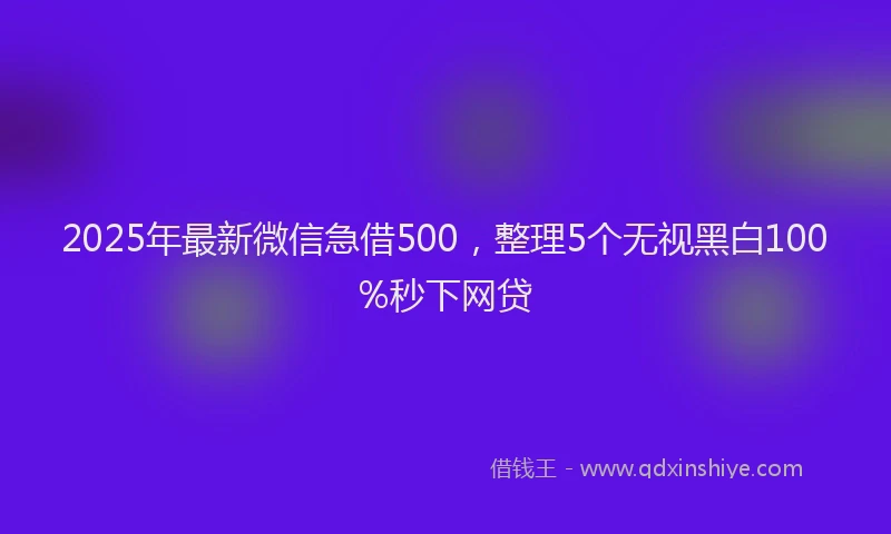 2025年最新微信急借500，整理5个无视黑白100%秒下网贷