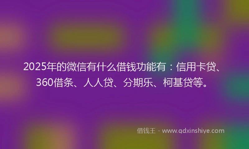 2025年的微信有什么借钱功能有：信用卡贷、360借条、人人贷、分期乐、柯基贷等。