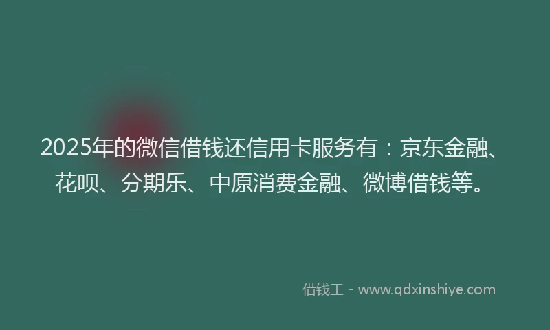 2025年的微信借钱还信用卡服务有：京东金融、花呗、分期乐、中原消费金融、微博借钱等。