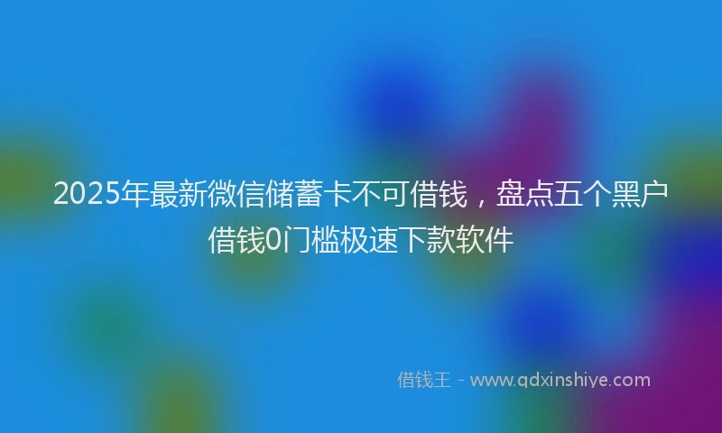 2025年最新微信储蓄卡不可借钱，盘点五个黑户借钱0门槛极速下款软件
