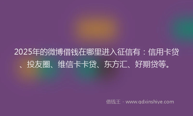 2025年的微博借钱在哪里进入征信有：信用卡贷、投友圈、维信卡卡贷、东方汇、好期贷等。