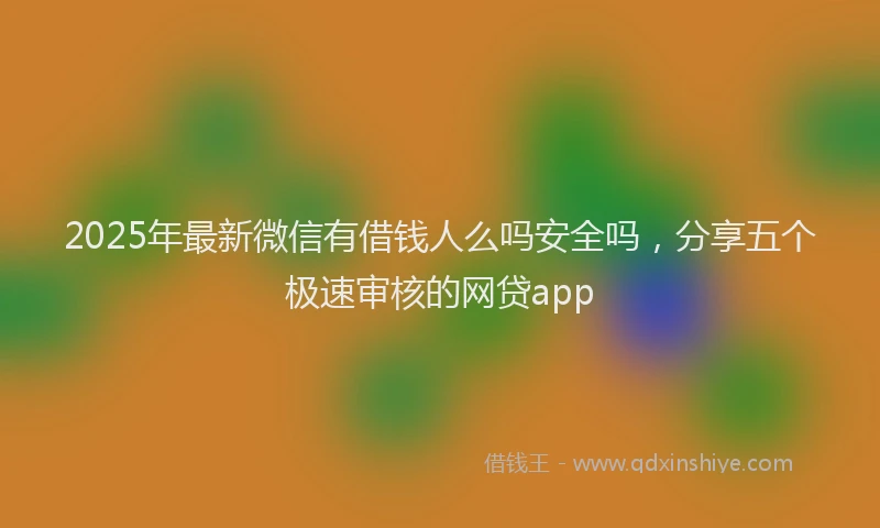 2025年最新微信有借钱人么吗安全吗，分享五个极速审核的网贷app