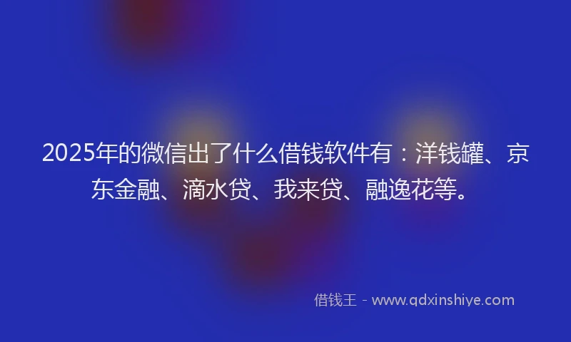 2025年的微信出了什么借钱软件有：洋钱罐、京东金融、滴水贷、我来贷、融逸花等。