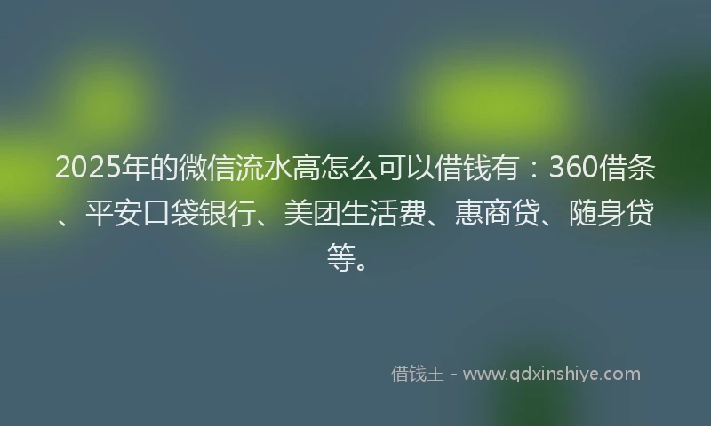 2025年的微信流水高怎么可以借钱有：360借条、平安口袋银行、美团生活费、惠商贷、随身贷等。