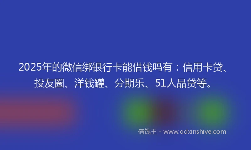 2025年的微信绑银行卡能借钱吗有：信用卡贷、投友圈、洋钱罐、分期乐、51人品贷等。