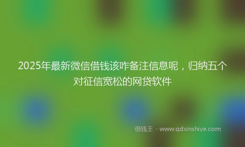 2025年最新微信借钱该咋备注信息呢，归纳五个对征信宽松的网贷软件
