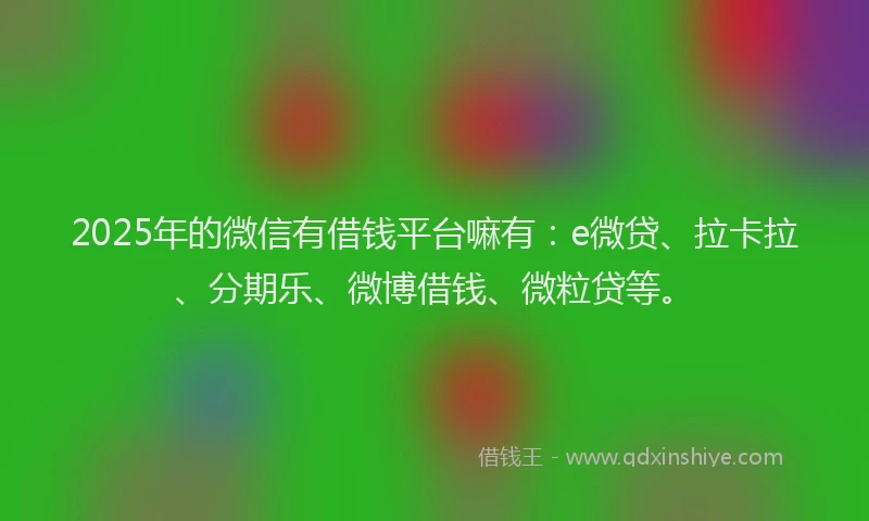 2025年的微信有借钱平台嘛有：e微贷、拉卡拉、分期乐、微博借钱、微粒贷等。