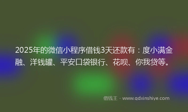 2025年的微信小程序借钱3天还款有：度小满金融、洋钱罐、平安口袋银行、花呗、你我贷等。