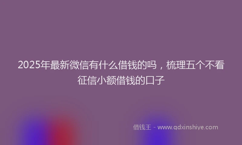 2025年最新微信有什么借钱的吗，梳理五个不看征信小额借钱的口子