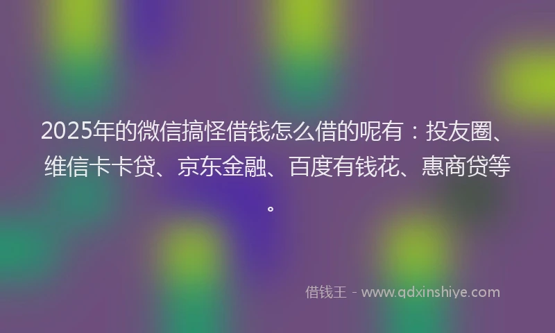 2025年的微信搞怪借钱怎么借的呢有：投友圈、维信卡卡贷、京东金融、百度有钱花、惠商贷等。