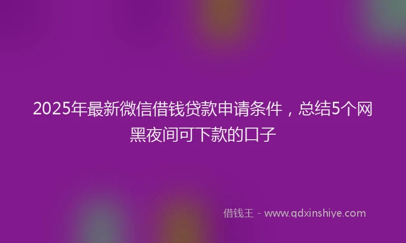 2025年最新微信借钱贷款申请条件，总结5个网黑夜间可下款的口子