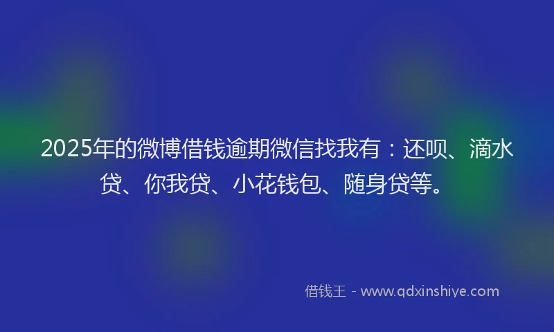 2025年的微博借钱逾期微信找我有：还呗、滴水贷、你我贷、小花钱包、随身贷等。