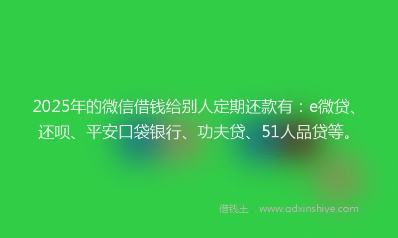 2025年的微信借钱给别人定期还款有：e微贷、还呗、平安口袋银行、功夫贷、51人品贷等。