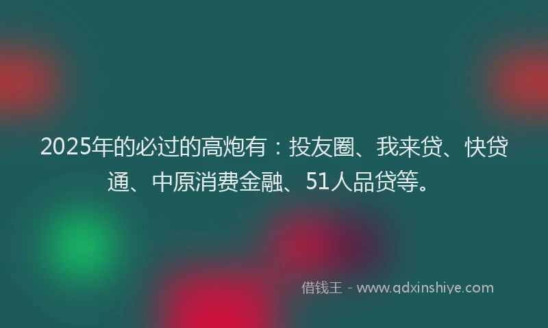 2025年的必过的高炮有：投友圈、我来贷、快贷通、中原消费金融、51人品贷等。