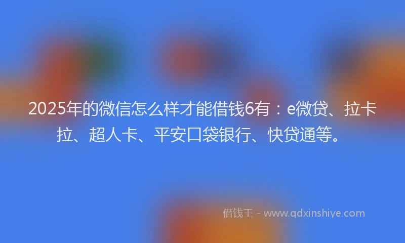 2025年的微信怎么样才能借钱6有：e微贷、拉卡拉、超人卡、平安口袋银行、快贷通等。