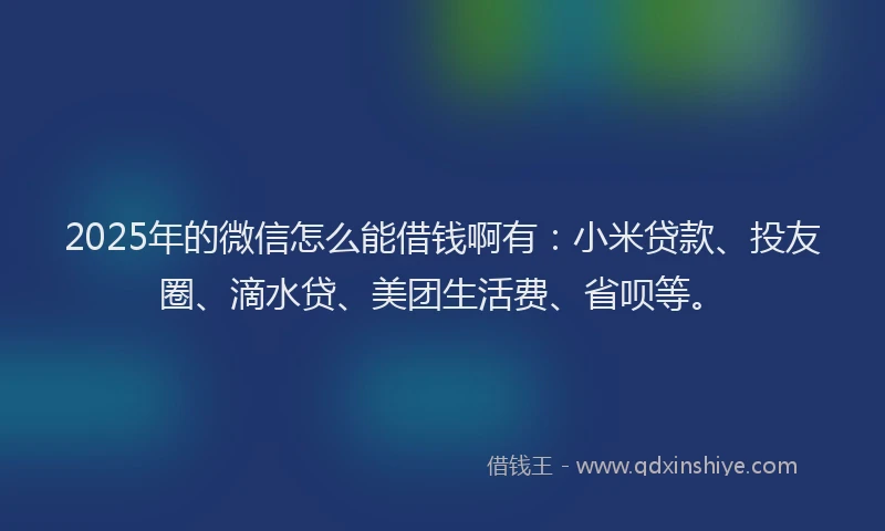 2025年的微信怎么能借钱啊有：小米贷款、投友圈、滴水贷、美团生活费、省呗等。