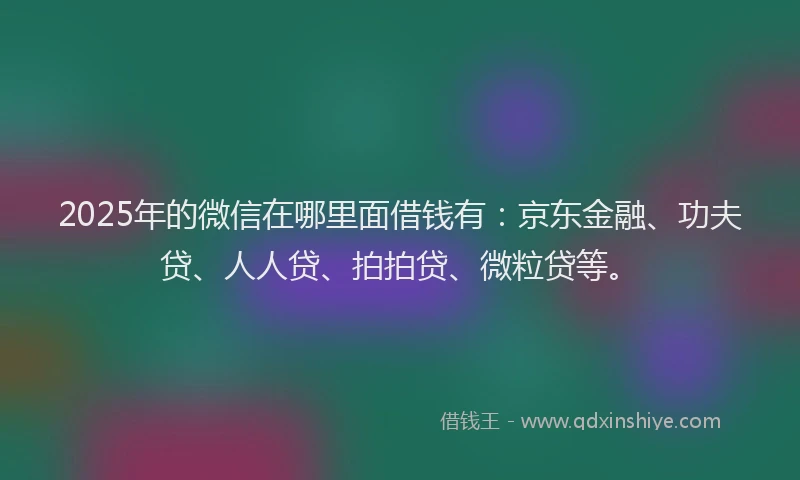 2025年的微信在哪里面借钱有：京东金融、功夫贷、人人贷、拍拍贷、微粒贷等。