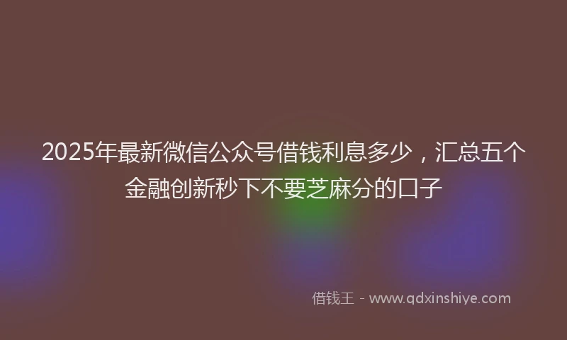 2025年最新微信公众号借钱利息多少，汇总五个金融创新秒下不要芝麻分的口子