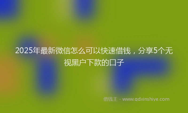 2025年最新微信怎么可以快速借钱，分享5个无视黑户下款的口子