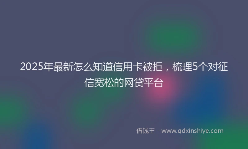 2025年最新怎么知道信用卡被拒，梳理5个对征信宽松的网贷平台