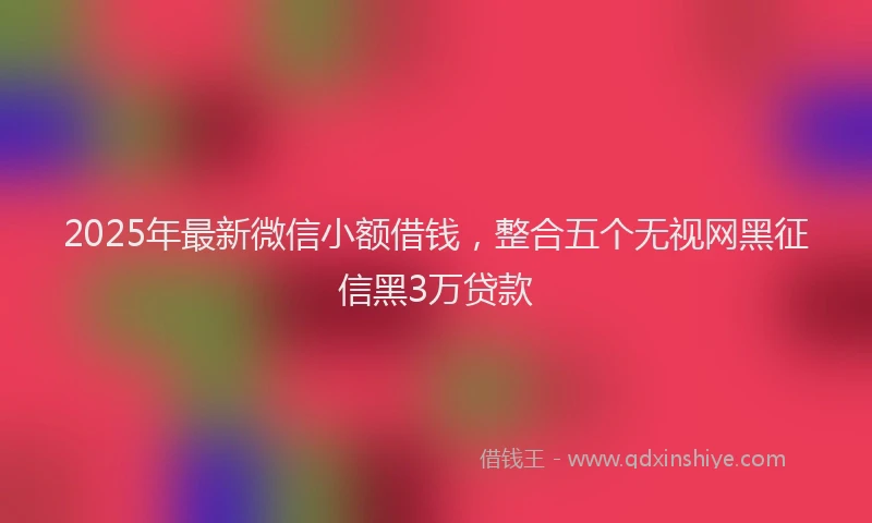 2025年最新微信小额借钱，整合五个无视网黑征信黑3万贷款