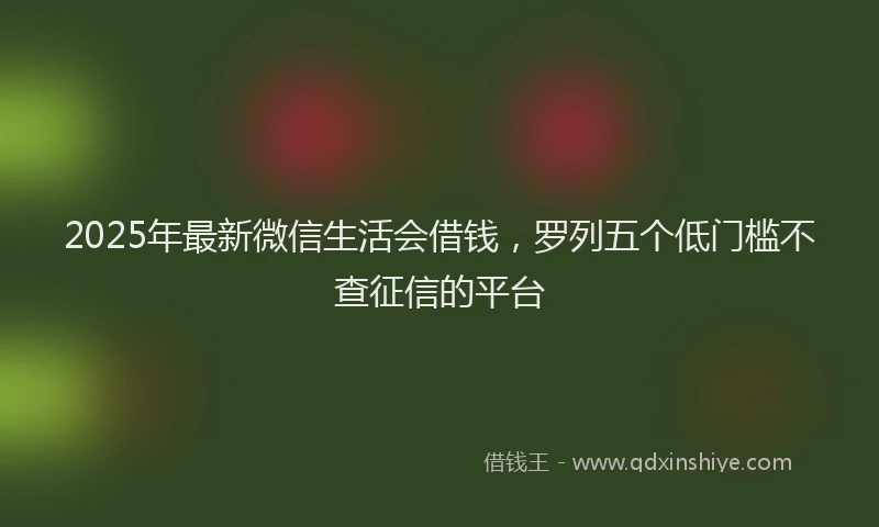 2025年最新微信生活会借钱，罗列五个低门槛不查征信的平台
