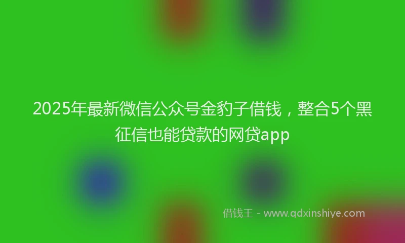 2025年最新微信公众号金豹子借钱，整合5个黑征信也能贷款的网贷app