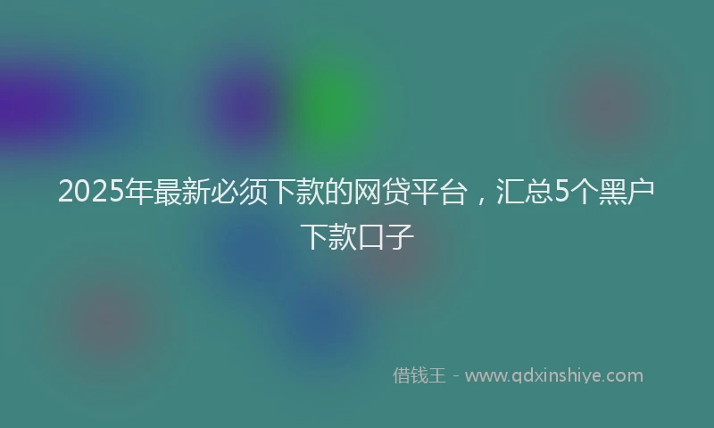 2025年最新必须下款的网贷平台，汇总5个黑户下款口子