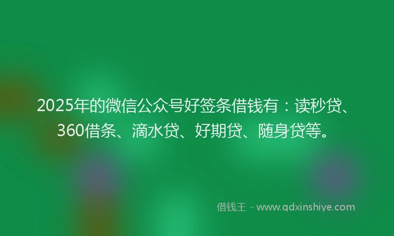2025年的微信公众号好签条借钱有：读秒贷、360借条、滴水贷、好期贷、随身贷等。
