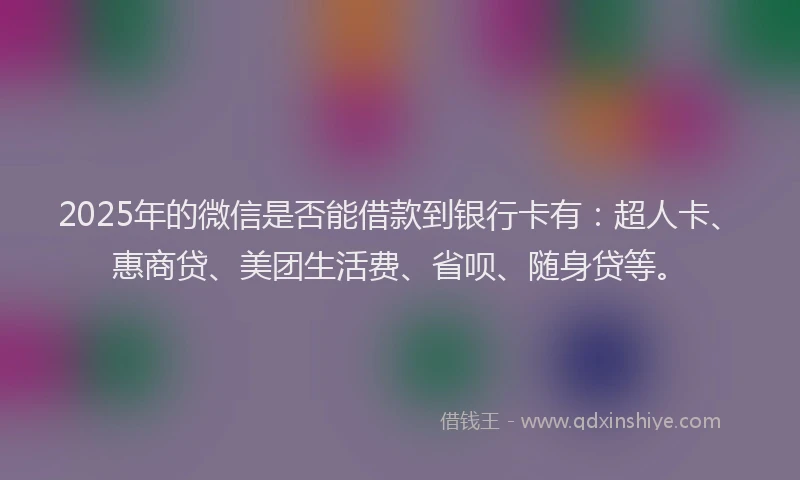 2025年的微信是否能借款到银行卡有：超人卡、惠商贷、美团生活费、省呗、随身贷等。