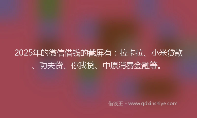 2025年的微信借钱的截屏有：拉卡拉、小米贷款、功夫贷、你我贷、中原消费金融等。