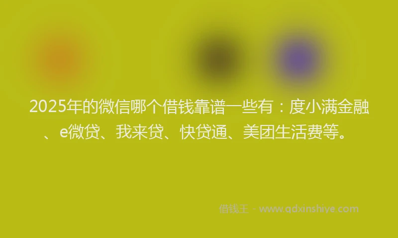 2025年的微信哪个借钱靠谱一些有：度小满金融、e微贷、我来贷、快贷通、美团生活费等。