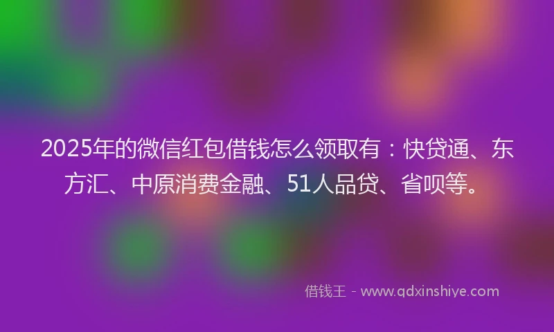 2025年的微信红包借钱怎么领取有：快贷通、东方汇、中原消费金融、51人品贷、省呗等。