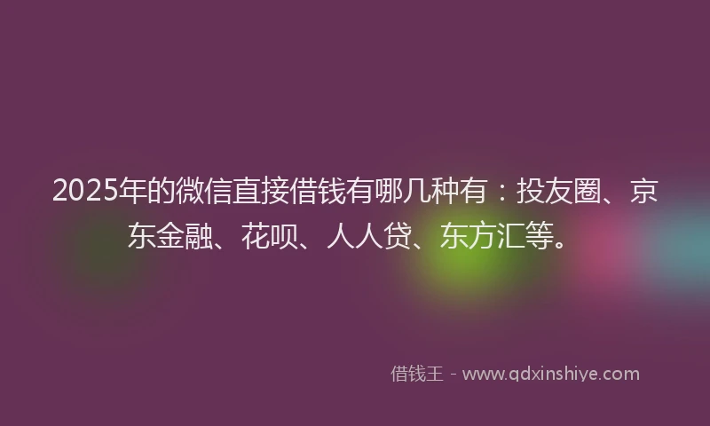 2025年的微信直接借钱有哪几种有：投友圈、京东金融、花呗、人人贷、东方汇等。