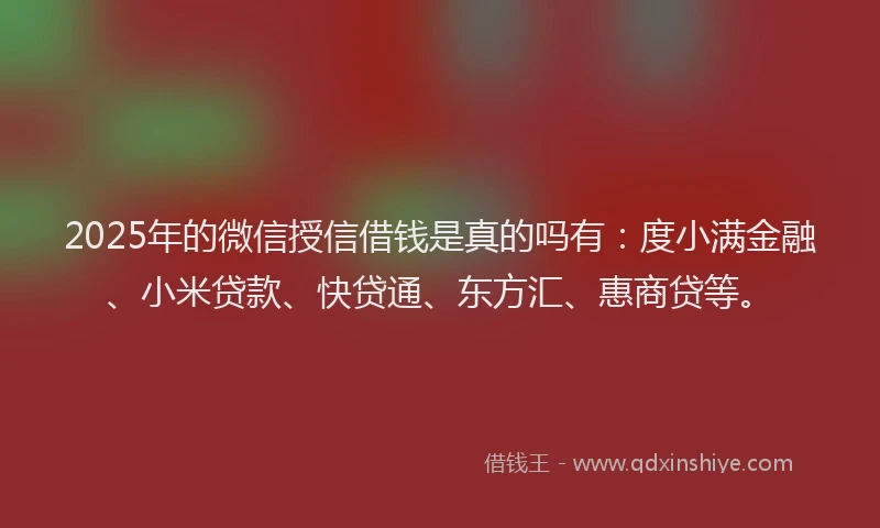 2025年的微信授信借钱是真的吗有：度小满金融、小米贷款、快贷通、东方汇、惠商贷等。