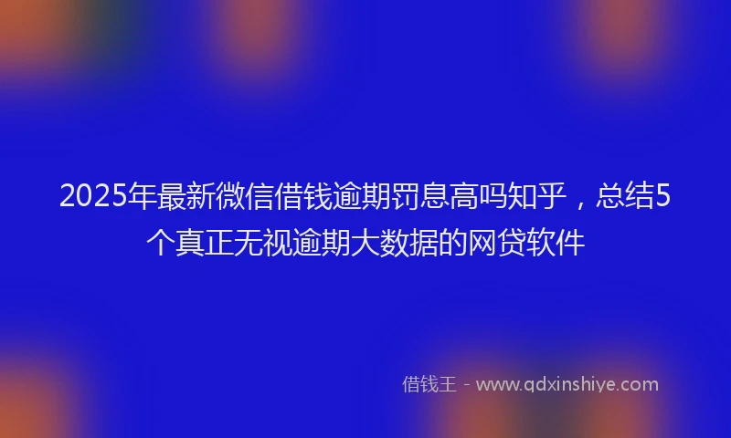 2025年最新微信借钱逾期罚息高吗知乎，总结5个真正无视逾期大数据的网贷软件