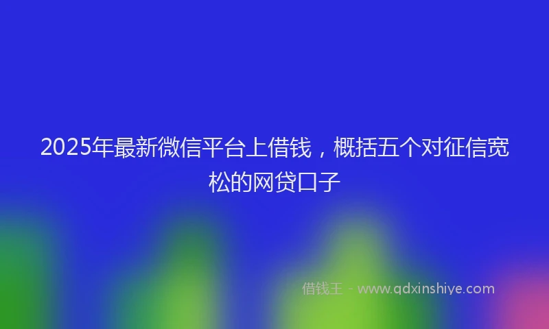 2025年最新微信平台上借钱，概括五个对征信宽松的网贷口子