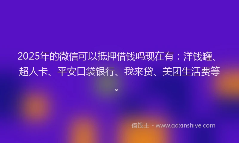 2025年的微信可以抵押借钱吗现在有：洋钱罐、超人卡、平安口袋银行、我来贷、美团生活费等。