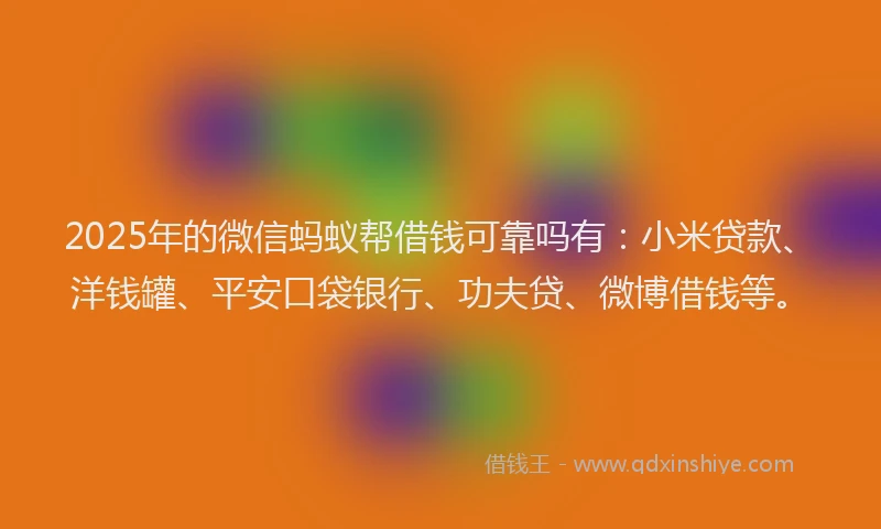 2025年的微信蚂蚁帮借钱可靠吗有：小米贷款、洋钱罐、平安口袋银行、功夫贷、微博借钱等。