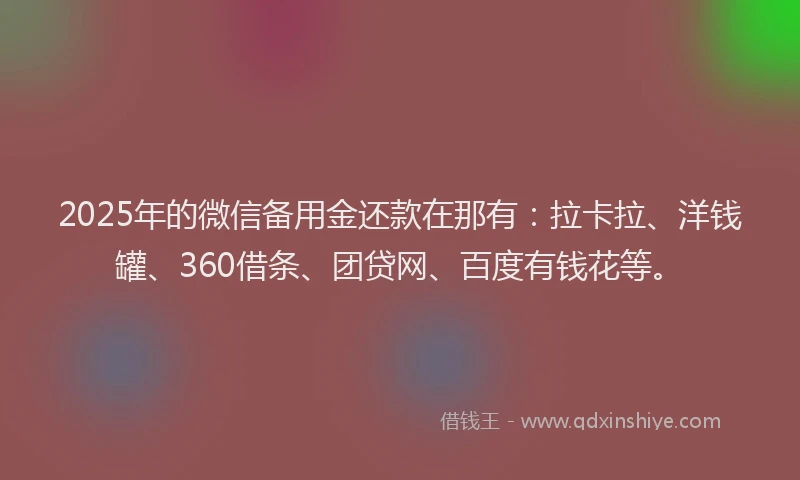 2025年的微信备用金还款在那有：拉卡拉、洋钱罐、360借条、团贷网、百度有钱花等。